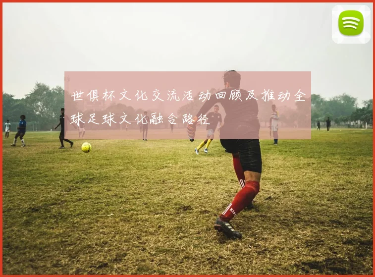 世俱杯文化交流活动回顾及推动全球足球文化融合路径