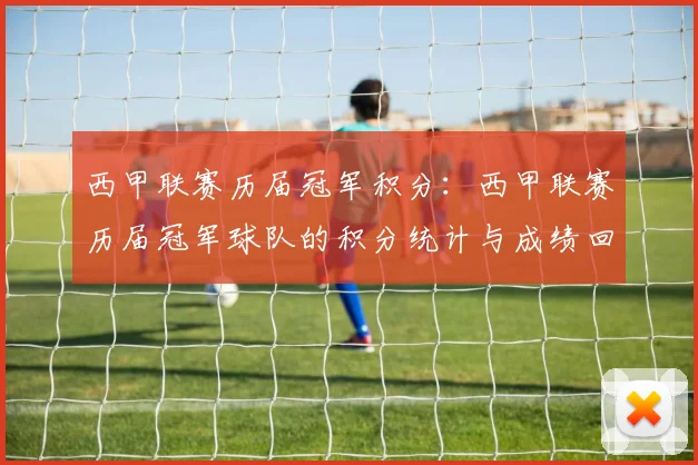 西甲联赛历届冠军积分：西甲联赛历届冠军球队的积分统计与成绩回顾