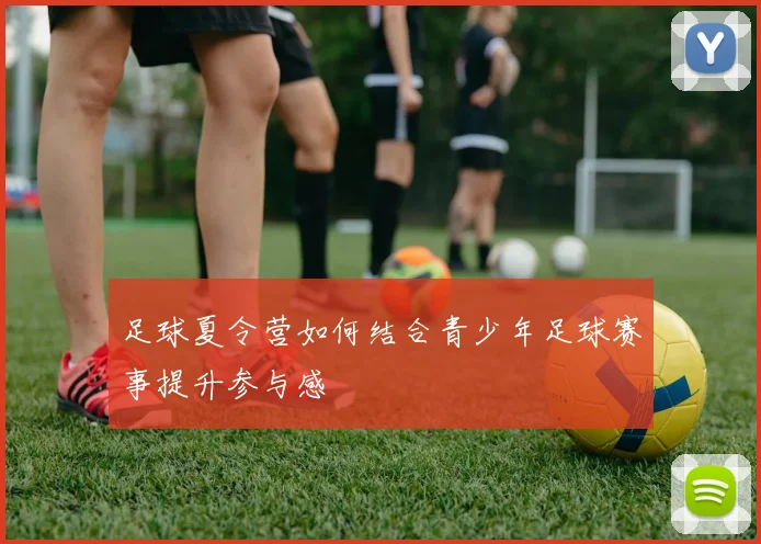 足球夏令营如何结合青少年足球赛事提升参与感
