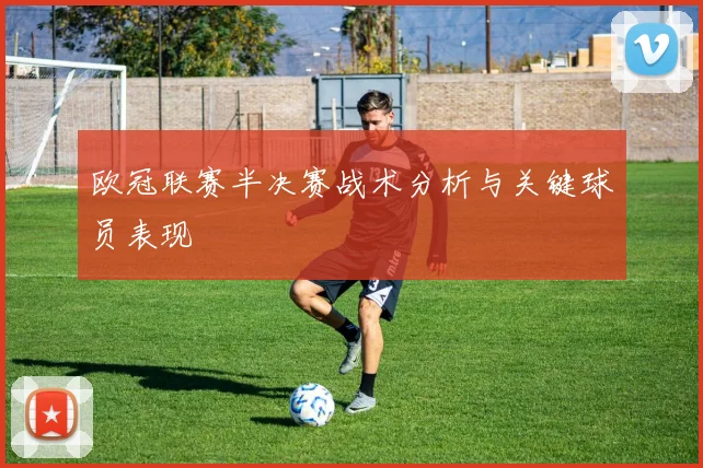 欧冠联赛半决赛战术分析与关键球员表现