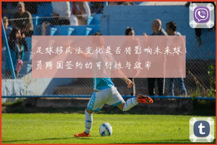 足球移民法变化是否将影响未来球员跨国签约的可行性与效率