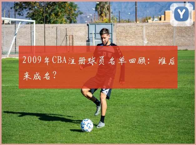 2009年CBA注册球员名单回顾：谁后来成名？