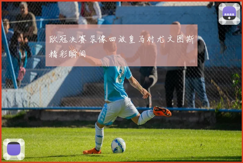 欧冠决赛录像回放皇马对尤文图斯精彩瞬间