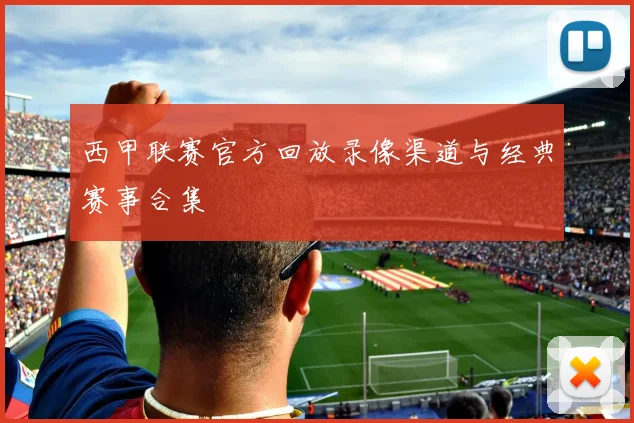 西甲联赛官方回放录像渠道与经典赛事合集