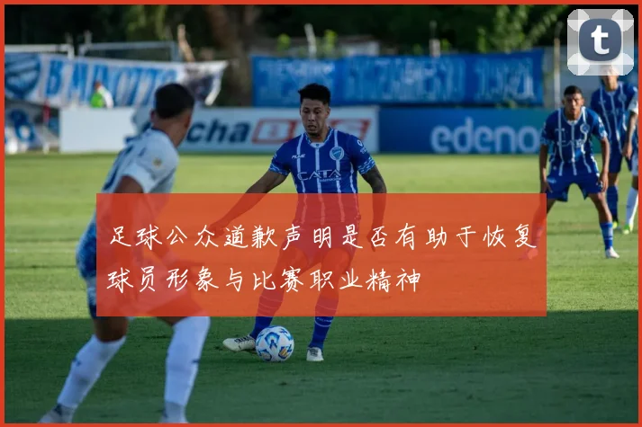 足球公众道歉声明是否有助于恢复球员形象与比赛职业精神