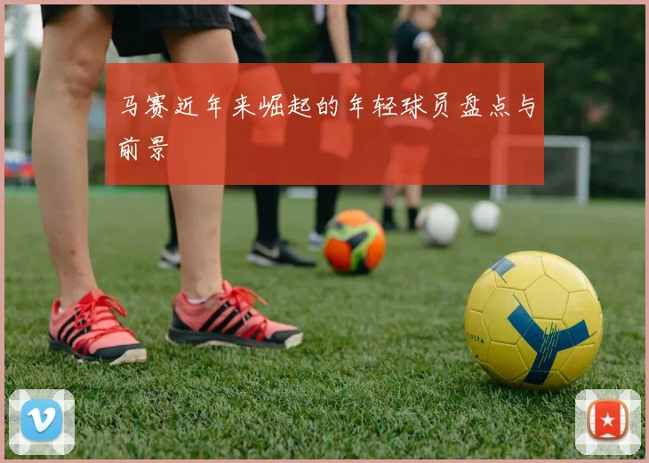 马赛近年来崛起的年轻球员盘点与前景