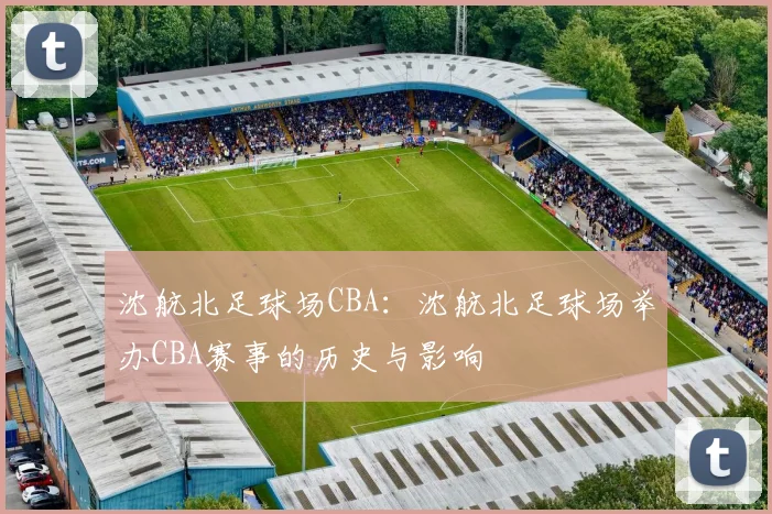沈航北足球场CBA:沈航北足球场举办CBA赛事的历史与影响