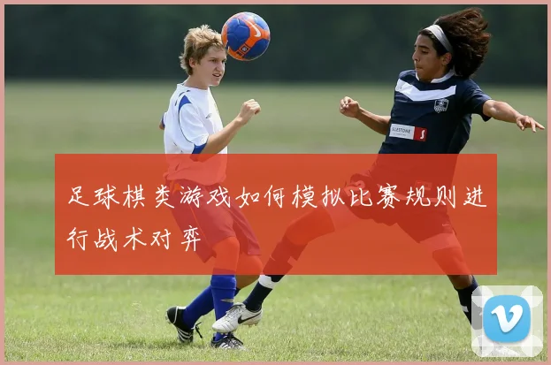 足球棋类游戏如何模拟比赛规则进行战术对弈