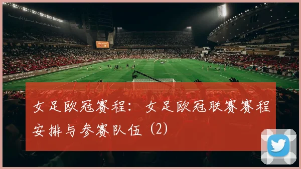 女足欧冠赛程：女足欧冠联赛赛程安排与参赛队伍 (2)