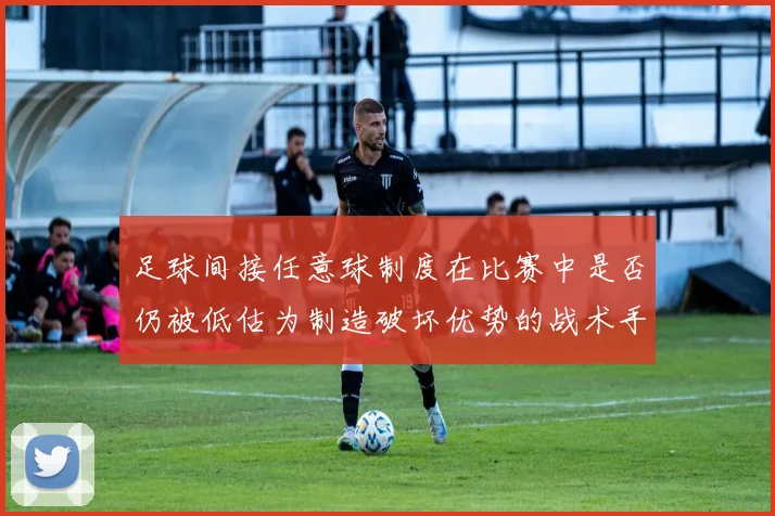 足球间接任意球制度在比赛中是否仍被低估为制造破坏优势的战术手段