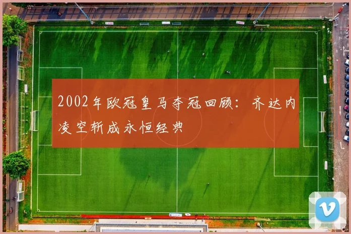 2002年欧冠皇马夺冠回顾：齐达内凌空斩成永恒经典