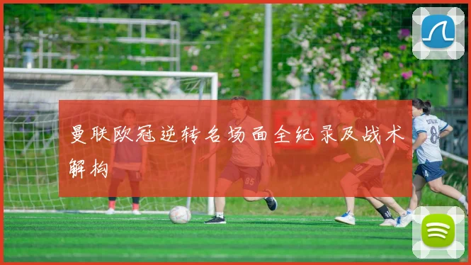 曼联欧冠逆转名场面全纪录及战术解构